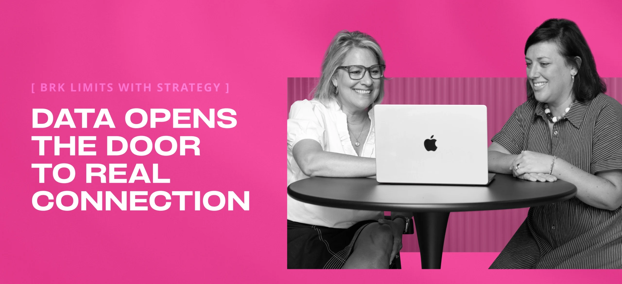 Two women sit at a table using a laptop in front of text that reads: “BRK LIMITS WITH STRATEGY. DATA OPENS THE DOOR TO REAL CONNECTION.”